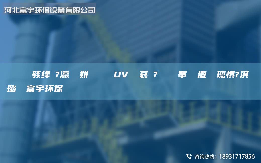 鎭掔洘鐢熶駭絳夌?瀛愬簾姘斿噣鍖栧櫒UV鍏夋哀鍌?寲鐕冪儳搴熸皵澶勭悊璁懼?淇濋殰璐ㄩ噺富宇環(huán)保