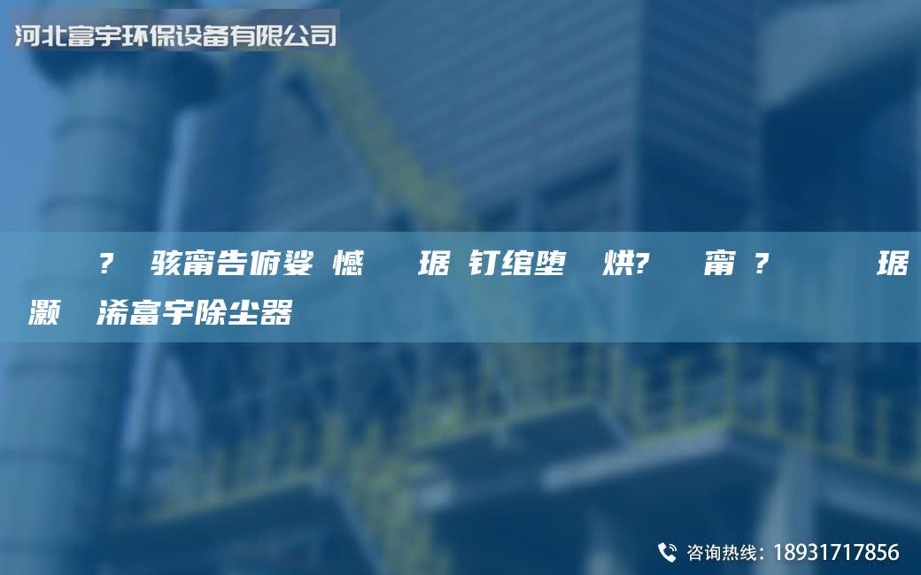 鎭掔洘鍘傚?鐢熶駭甯告俯娑ょ憾闄ゅ皹琚嬫釘綰墮拡鍒烘?闄ゅ皹甯冭?闄ゅ皹鍣ㄥ竷琚嬮櫎灝橀厤浠富宇除塵器