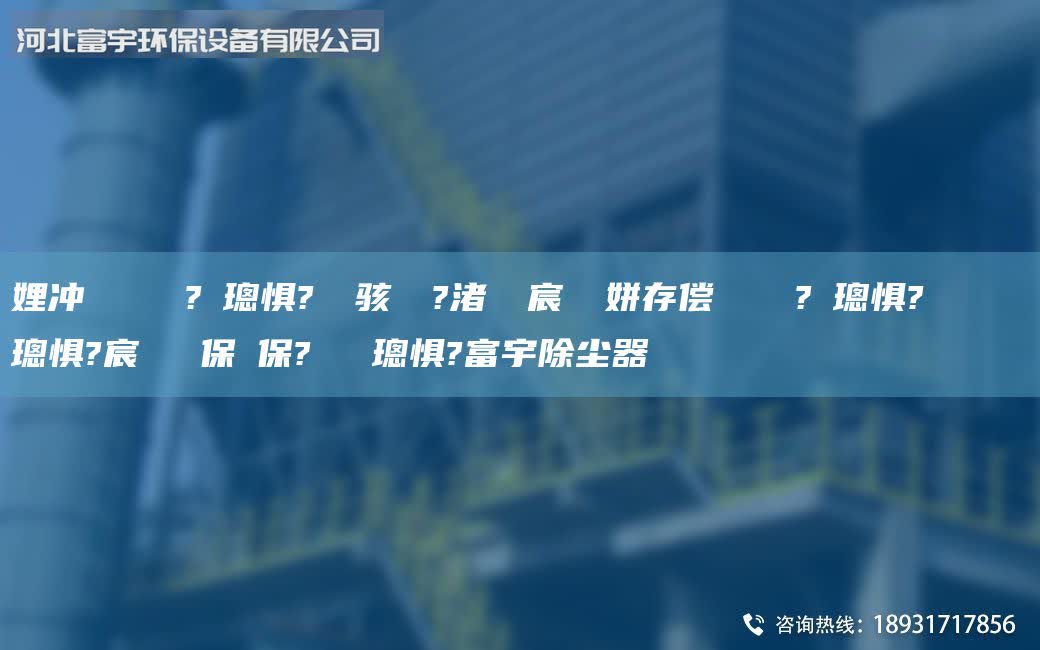 娌沖寳鎭掔洘鐜?繚璁懼?鐢熶駭鍘傚?渚涘簲宸ヤ笟姘存償闄ゅ皹鐜?繚璁懼?閿呯倝闄ゅ皹璁懼?宸ヤ笟鑴保鑴保?闄ゅ皹璁懼?富宇除塵器