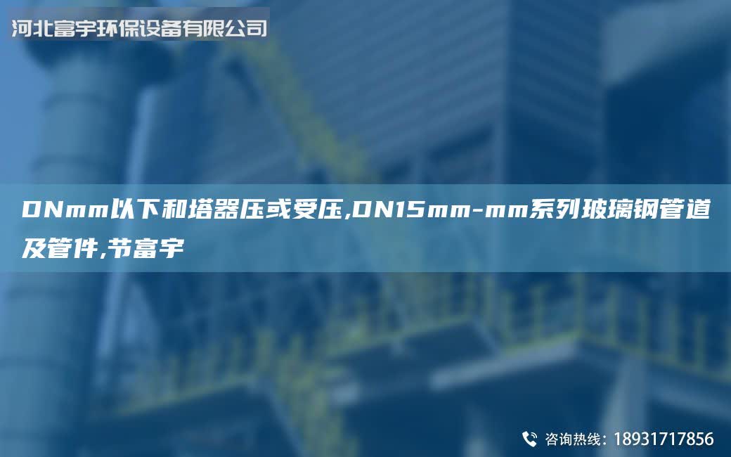 DNmm以下和塔器壓或受壓,DN15mm-mm系列玻璃鋼管道及管件,節(jié)富宇