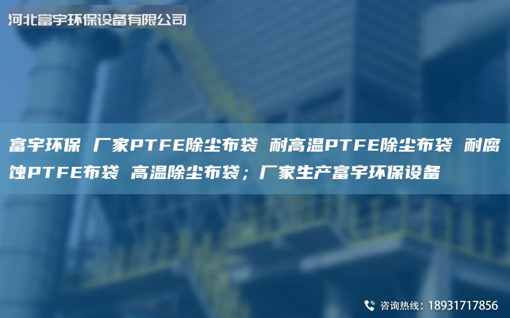 富宇環(huán)保 廠家PTFE除塵布袋 耐高溫PTFE除塵布袋 耐腐蝕PTFE布袋 高溫除塵布袋；廠家生產(chǎn)富宇環(huán)保設(shè)備