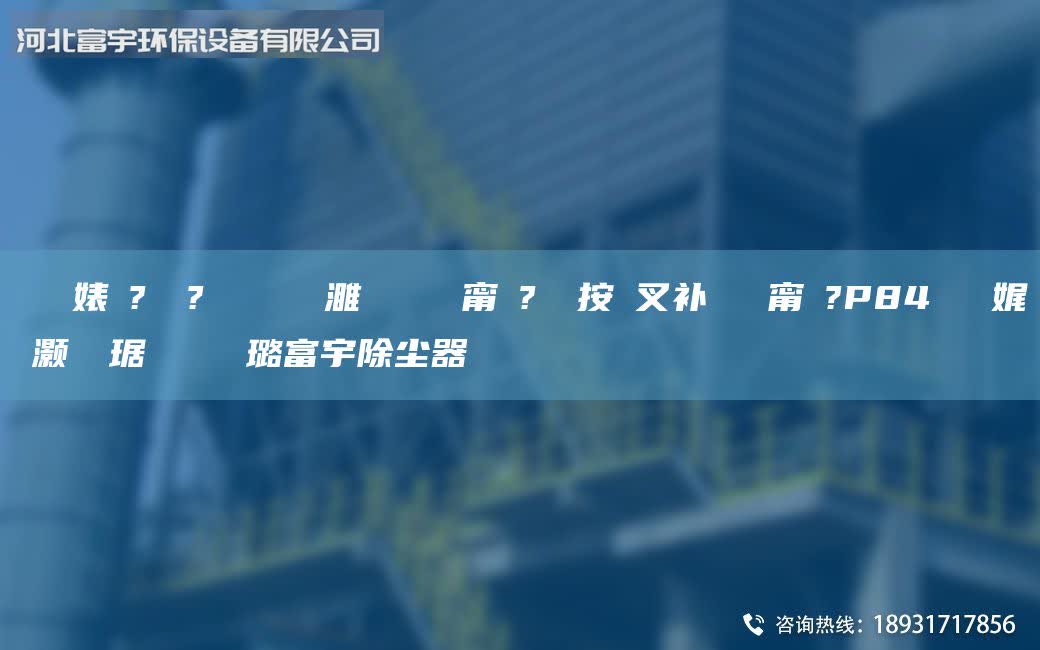 鎭掔洘婊よ?鍘傚?鍨嬪彿鍏ㄧ編濉旀柉闄ゅ皹甯冭?鎷掓按闃叉補闄ゅ皹甯冭?P84鑰愰珮娓╅櫎灝樺竷琚嬪ぇ閲忕幇璐富宇除塵器
