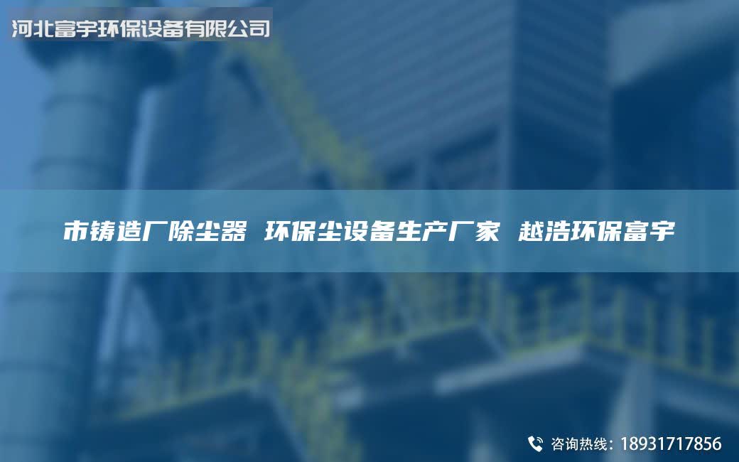 市鑄造廠除塵器 環(huán)保塵設(shè)備生產(chǎn)廠家 越浩環(huán)保富宇