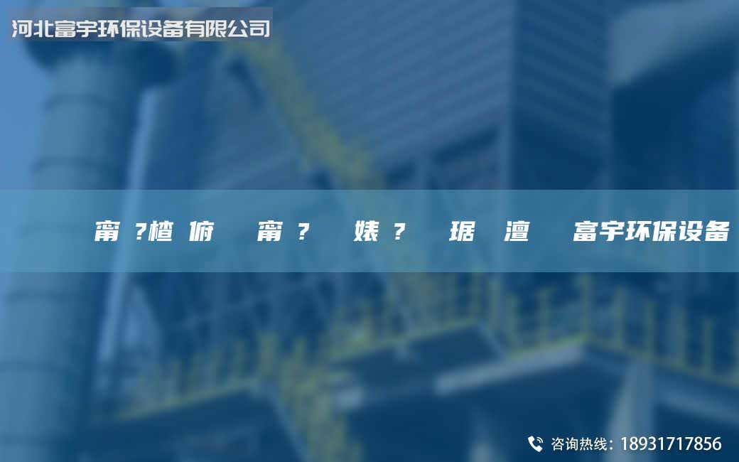 鎭掔洘闄ゅ皹甯冭?楂樻俯闄ゅ皹甯冭?闄ゅ皹婊よ?闄ゅ皹琚嬮噺澶т紭鎯富宇環(huán)保設(shè)備