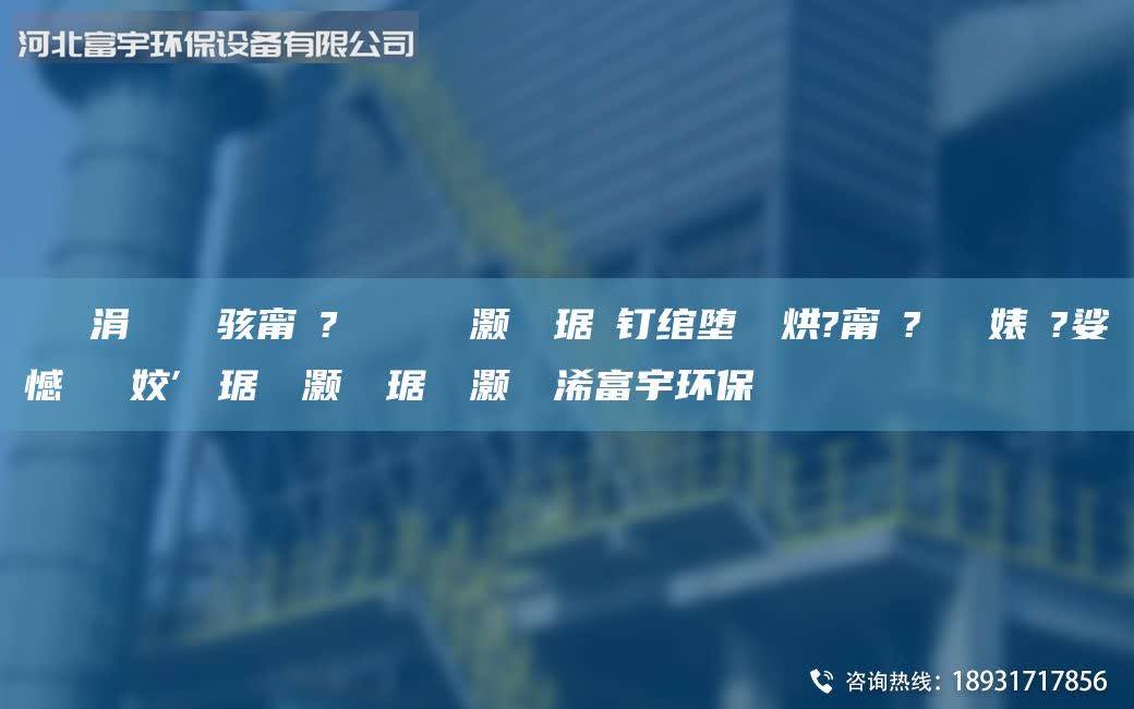 鎭掔洘涓撲笟鐢熶駭甯冭?闄ゅ皹鍣ㄩ櫎灝樺竷琚嬫釘綰墮拡鍒烘?甯冭?闄ゅ皹婊よ?娑ょ憾閽堝埡姣″竷琚嬮櫎灝樺竷琚嬮櫎灝橀厤浠富宇環(huán)保