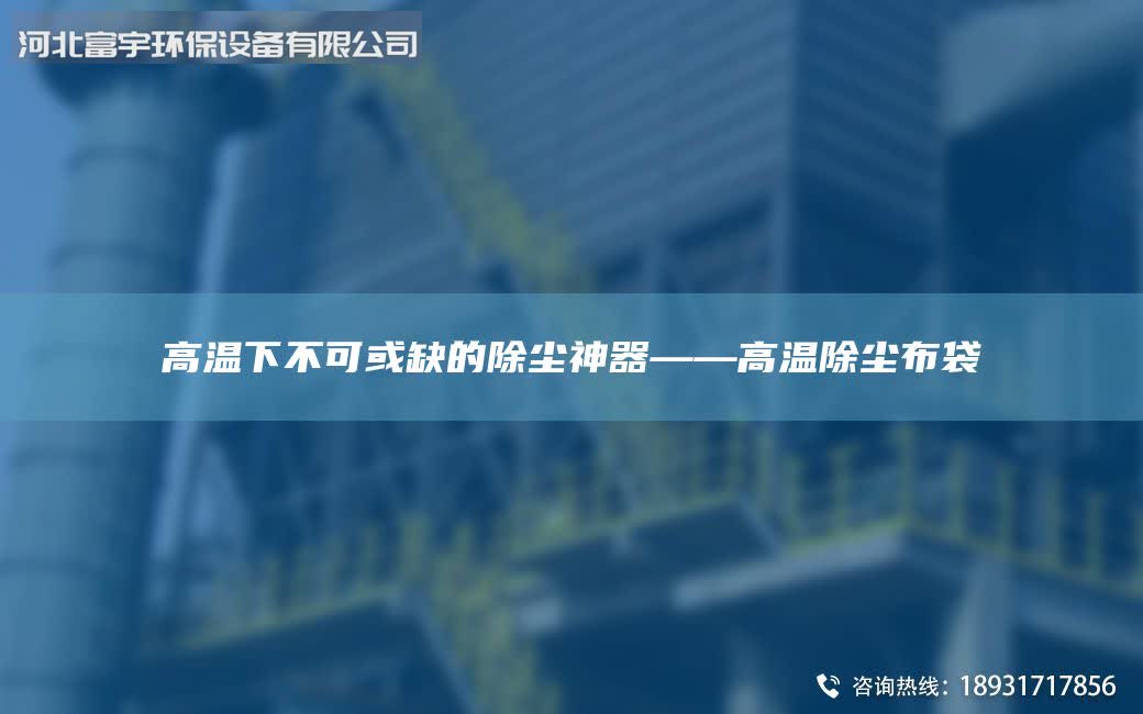 高溫下不可或缺的除塵神器——高溫除塵布袋